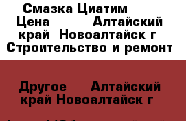 Смазка Циатим 221 › Цена ­ 400 - Алтайский край, Новоалтайск г. Строительство и ремонт » Другое   . Алтайский край,Новоалтайск г.